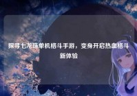 探寻七龙珠单机格斗手游，变身开启热血格斗新体验