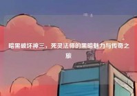 暗黑破坏神三，死灵法师的黑暗魅力与传奇之旅
