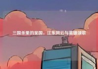 三国杀里的吴国，江东风云与英雄颂歌
