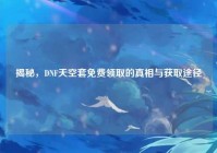 揭秘，DNF天空套免费领取的真相与获取途径
