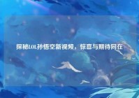 探秘LOL孙悟空新视频，惊喜与期待同在