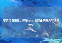 奏响传奇乐章，探秘LOL S4主题曲的魅力与深远意义