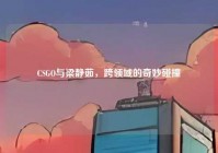 CSGO与梁静茹，跨领域的奇妙碰撞