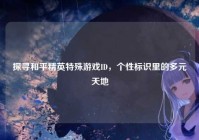 探寻和平精英特殊游戏ID，个性标识里的多元天地