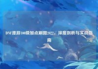 DNF漫游100级加点刷图2022，深度剖析与实战指南