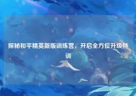 探秘和平精英新版训练营，开启全方位升级特训