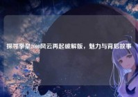 探寻拳皇2000风云再起破解版，魅力与背后故事