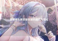 直播镜头里英雄联盟的遗憾与荣光