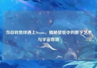 当自转地球遇上Steam，揭秘壁纸中的数字艺术与宇宙奇境