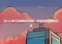 在CSGO官方商城购买钥匙，开启游戏宝藏的正途