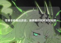 苹果手机畅玩逆战，探索移动游戏体验极限