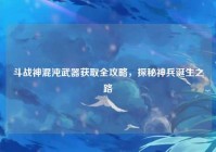 斗战神混沌武器获取全攻略，探秘神兵诞生之路
