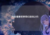 共赴魔兽世界奇幻活动之约