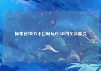 探索在XBOX平台畅玩CS:GO的全新感受