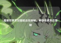 魔兽世界烹饪图纸出处探秘，解锁美食背后奥秘