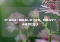 2022 年洛克王国迪莫获取全攻略，揭开萌宠的神秘获取面纱