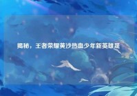 揭秘，王者荣耀黄沙热血少年新英雄晟