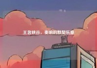 王者峡谷，奏响的默契乐章