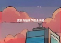 逆战电脑端下载全攻略