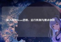 深入探究Steam进程，运行机制与要点剖析