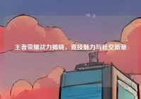 王者荣耀战力揭晓，竞技魅力与社交新章