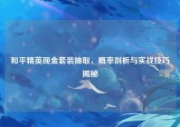 和平精英现金套装抽取，概率剖析与实战技巧揭秘