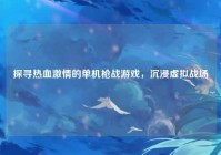 探寻热血激情的单机枪战游戏，沉浸虚拟战场