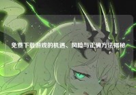 免费下载游戏的机遇、风险与正确方法揭秘