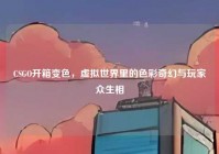CSGO开箱变色，虚拟世界里的色彩奇幻与玩家众生相