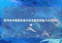 探寻和平精英免费小恐龙套装的魅力与获取之路