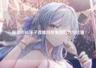 探寻PUBG沫子直播回放里的魅力与价值