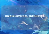 探秘宠物小精灵游戏榜，经典与创新碰撞