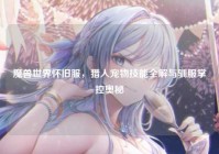 魔兽世界怀旧服，猎人宠物技能全解与驯服掌控奥秘