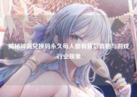 揭秘钟离兑换码永久每人都有背后真相与游戏行业现象