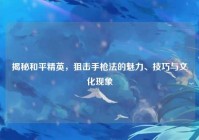 揭秘和平精英，狙击手枪法的魅力、技巧与文化现象