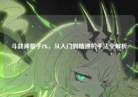 斗战神猴子PK，从入门到精通的手法全解析