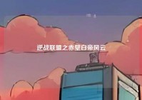 逆战联盟之赤壁白帝风云
