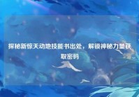 探秘新惊天动地技能书出处，解锁神秘力量获取密码