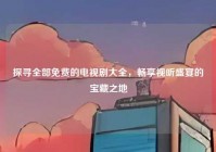 探寻全部免费的电视剧大全，畅享视听盛宴的宝藏之地