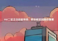 DNF二觉主动技能等级，职业蜕变的核心要素
