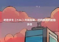 绝地求生（PUBG）开局指南，迈向胜利的起始步伐