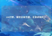 LOL打野，掌控全局节奏，主宰战场风云