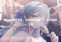 梦幻新诛仙手游，深度剖析各职业，找寻适配之选