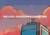 穿越火线中CF迷层的神秘维度与游戏魅力解析