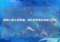 揭秘GM版王者荣耀，虚拟世界里的真相与警示