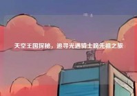 天空王国探秘，追寻光遇骑士跪先祖之旅