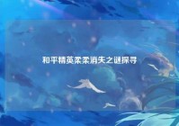 和平精英柔柔消失之谜探寻
