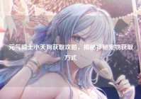 元气骑士小天狗获取攻略，揭秘神秘宠物获取方式