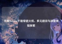 不用WeGame下载穿越火线，多元路径与深度体验探索