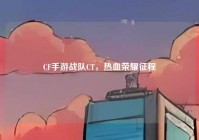 CF手游战队CT，热血荣耀征程